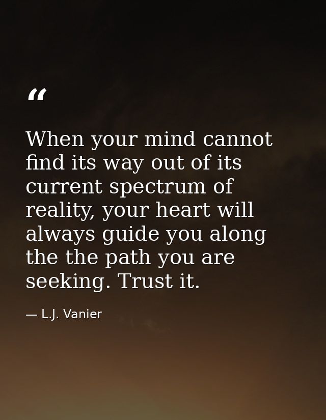 When your mind cannot find its way out of its current spectrum of reality, your heart will always guide you along the th — L.J. Vanier