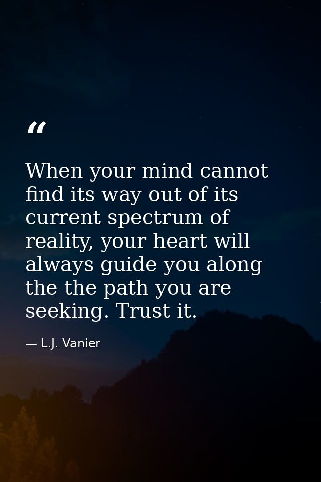 When your mind cannot find its way out of its current spectrum of reality, your heart will always guide you along the th — L.J. Vanier