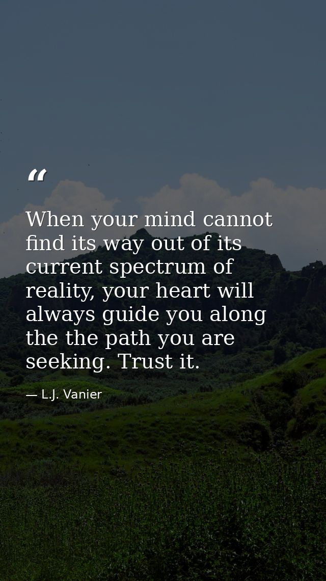 When your mind cannot find its way out of its current spectrum of reality, your heart will always guide you along the th — L.J. Vanier