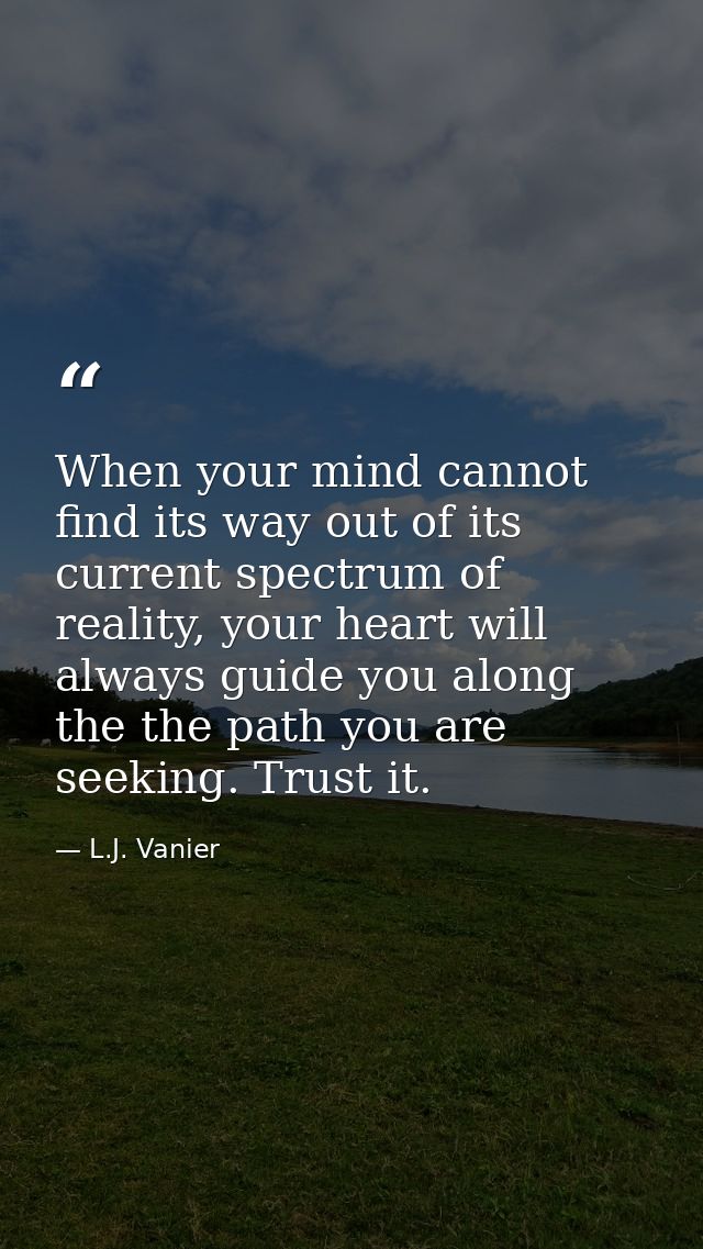 When your mind cannot find its way out of its current spectrum of reality, your heart will always guide you along the th — L.J. Vanier