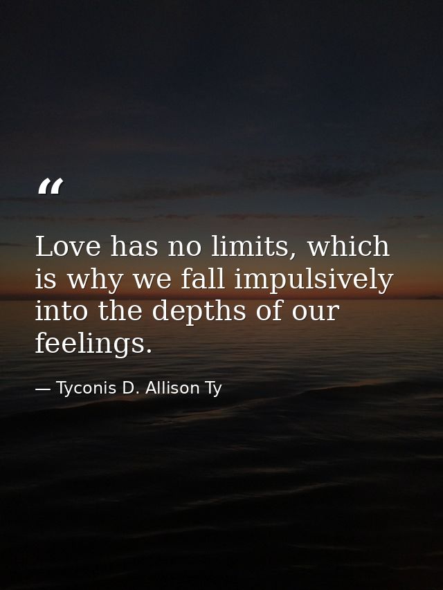 Love has no limits, which is why we fall impulsively into the depths of our feelings. — Tyconis D. Allison Ty