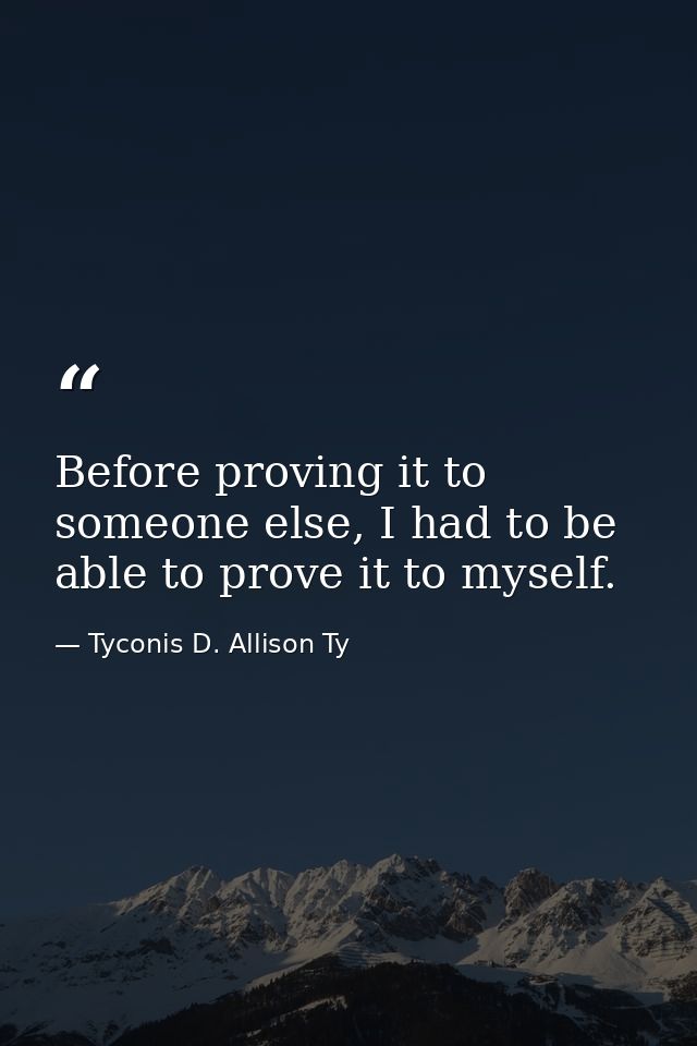 Before proving it to someone else, I had to be able to prove it to myself. — Tyconis D. Allison Ty