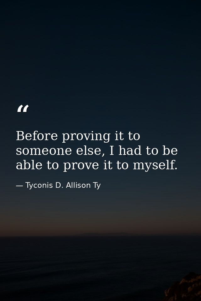Before proving it to someone else, I had to be able to prove it to myself. — Tyconis D. Allison Ty