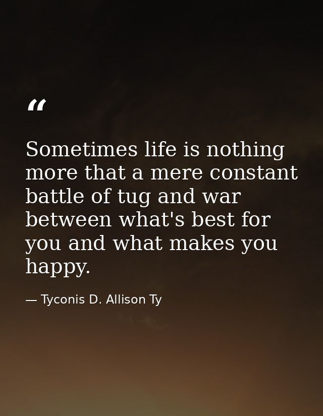 Sometimes life is nothing more that a mere constant battle of tug and war between what's best for you and what makes you — Tyconis D. Allison Ty