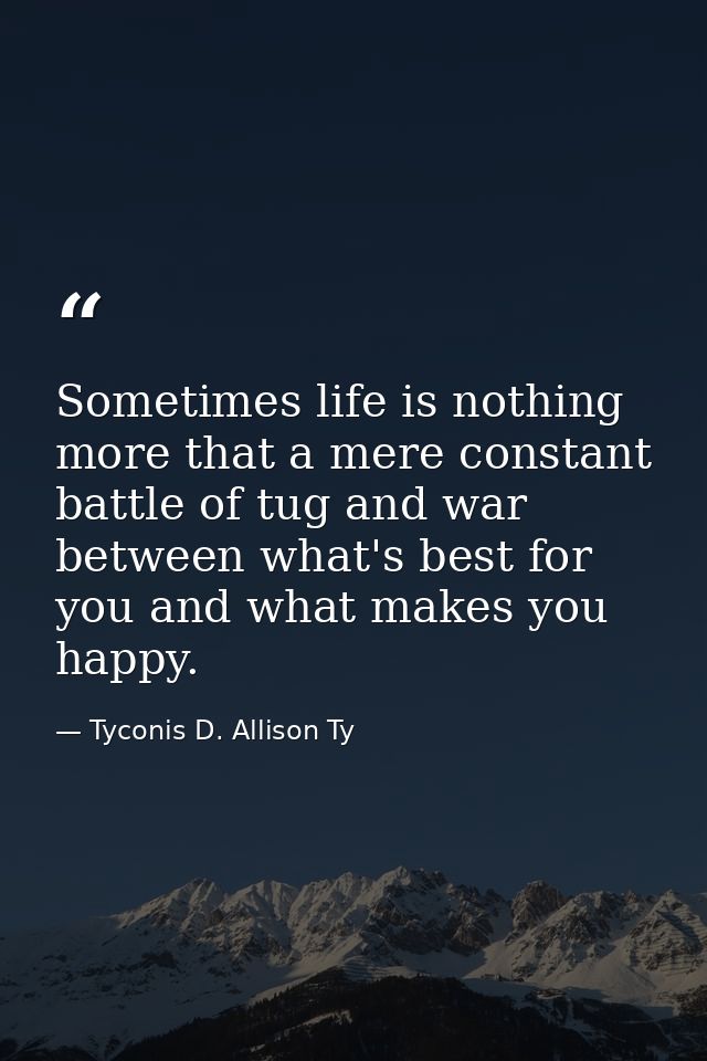 Sometimes life is nothing more that a mere constant battle of tug and war between what's best for you and what makes you — Tyconis D. Allison Ty