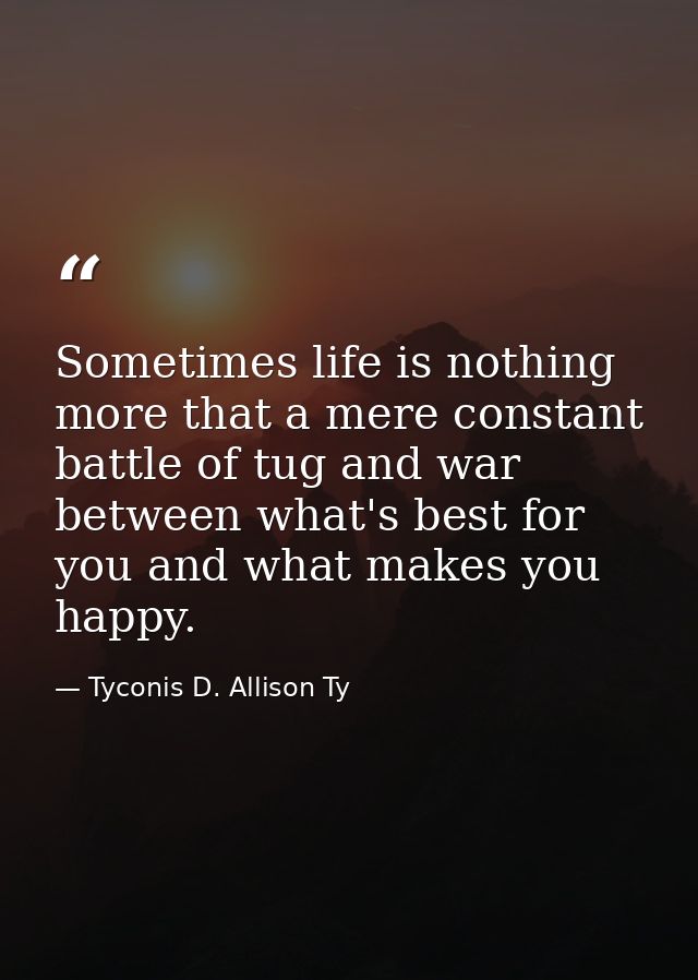 Sometimes life is nothing more that a mere constant battle of tug and war between what's best for you and what makes you — Tyconis D. Allison Ty