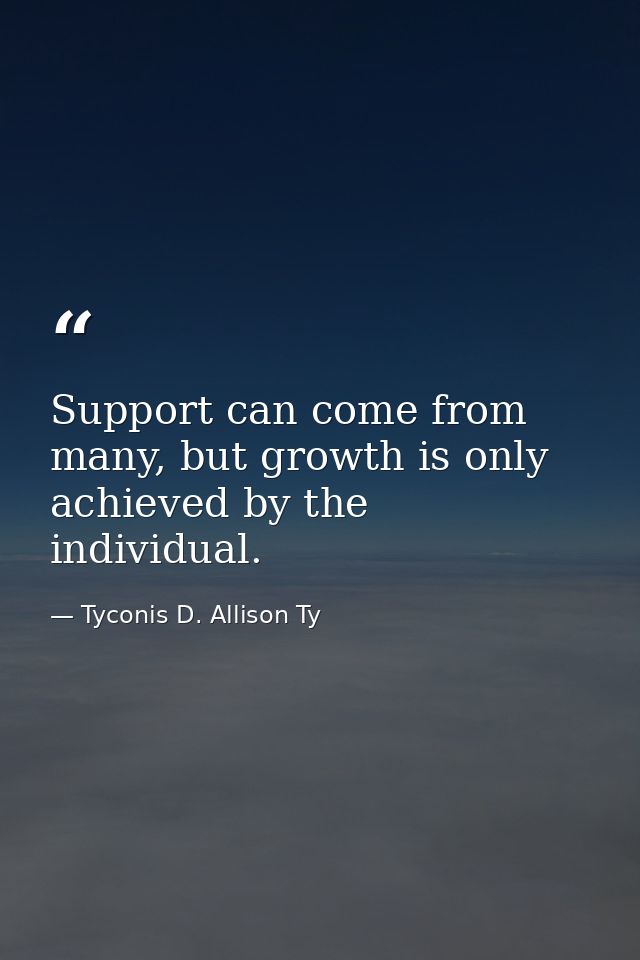 Support can come from many, but growth is only achieved by the individual. — Tyconis D. Allison Ty