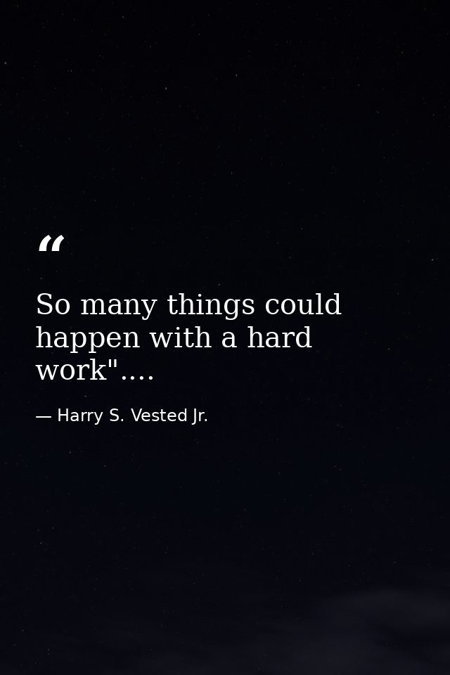 So many things could happen with a hard work".... — Harry S. Vested Jr.