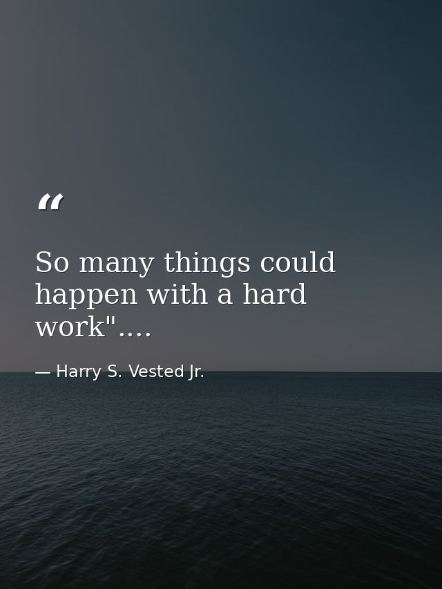 So many things could happen with a hard work".... — Harry S. Vested Jr.