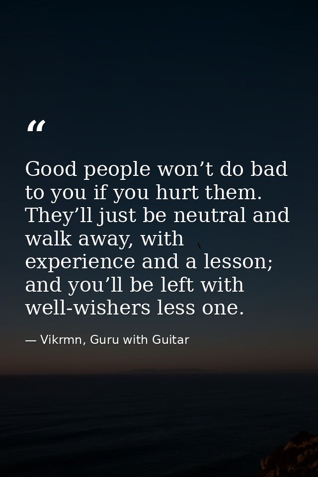 Good people won’t do bad to you if you hurt them. They’ll just be neutral and walk away, with experience and a lesson; a — Vikrmn, Guru with Guitar
