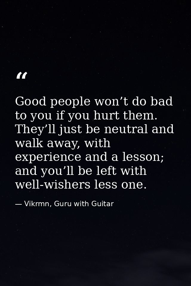 Good people won’t do bad to you if you hurt them. They’ll just be neutral and walk away, with experience and a lesson; a — Vikrmn, Guru with Guitar