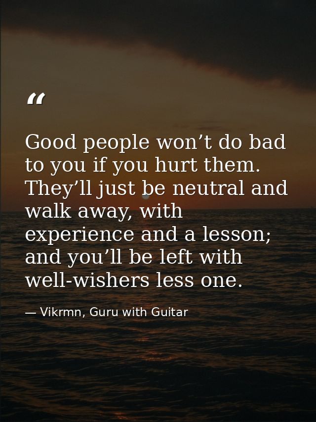 Good people won’t do bad to you if you hurt them. They’ll just be neutral and walk away, with experience and a lesson; a — Vikrmn, Guru with Guitar