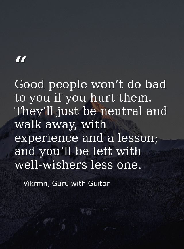 Good people won’t do bad to you if you hurt them. They’ll just be neutral and walk away, with experience and a lesson; a — Vikrmn, Guru with Guitar