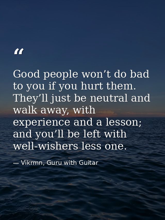Good people won’t do bad to you if you hurt them. They’ll just be neutral and walk away, with experience and a lesson; a — Vikrmn, Guru with Guitar