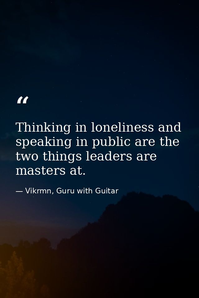 Thinking in loneliness and speaking in public are the two things leaders are masters at. — Vikrmn, Guru with Guitar