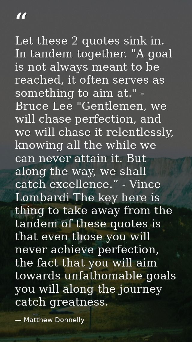 Let these 2 quotes sink in. In tandem together. "A goal is not always meant to be reached, it often serves as something  — Matthew Donnelly