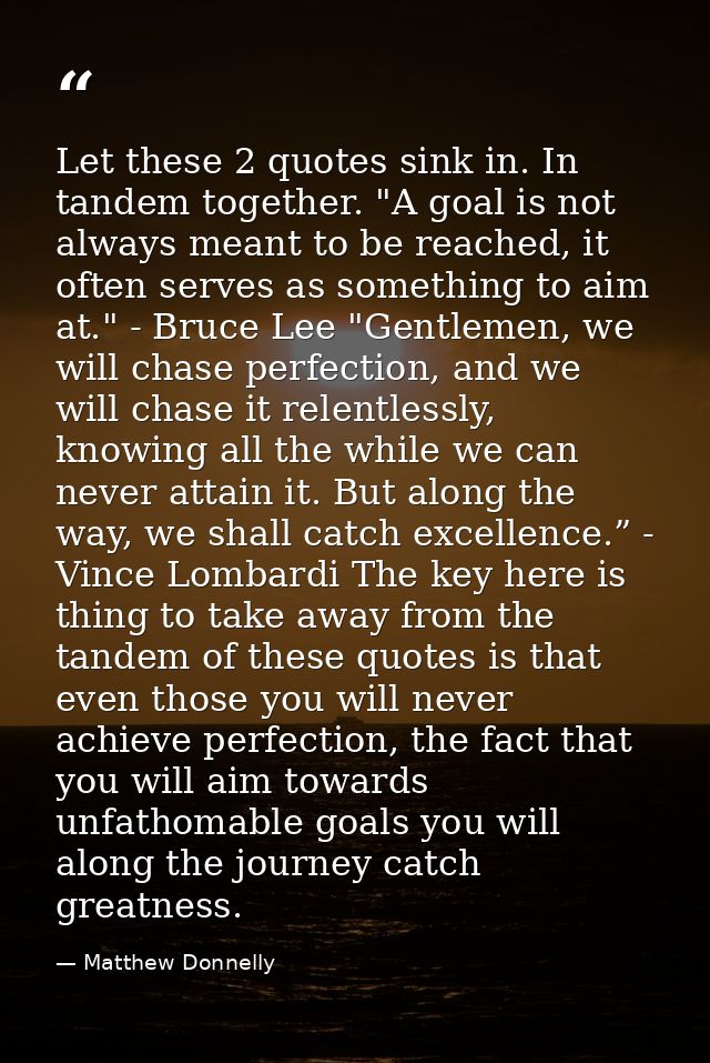 Let these 2 quotes sink in. In tandem together. "A goal is not always meant to be reached, it often serves as something  — Matthew Donnelly
