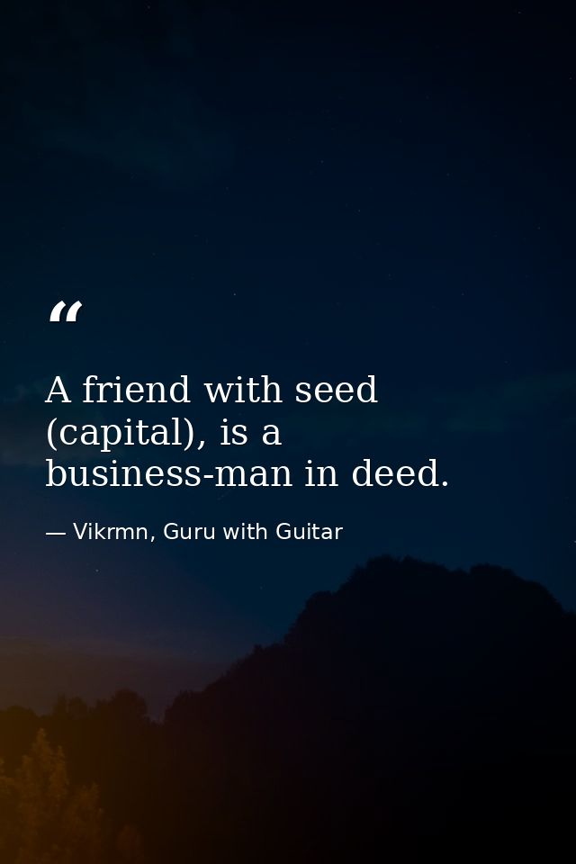 A friend with seed (capital), is a business-man in deed. — Vikrmn, Guru with Guitar