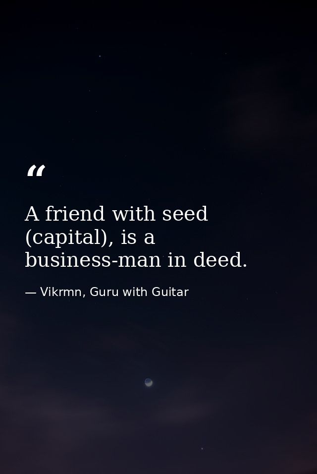 A friend with seed (capital), is a business-man in deed. — Vikrmn, Guru with Guitar