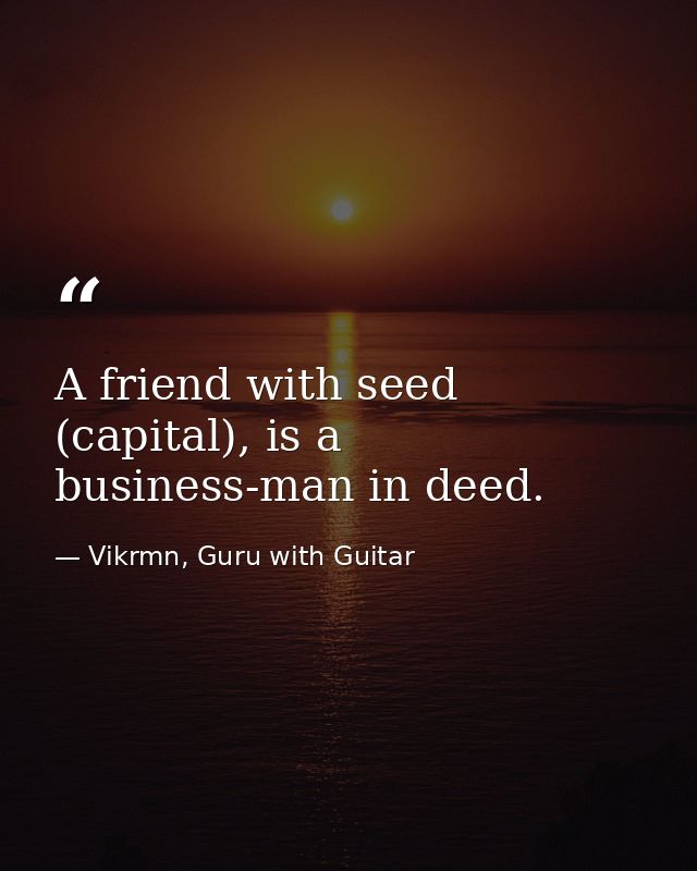 A friend with seed (capital), is a business-man in deed. — Vikrmn, Guru with Guitar