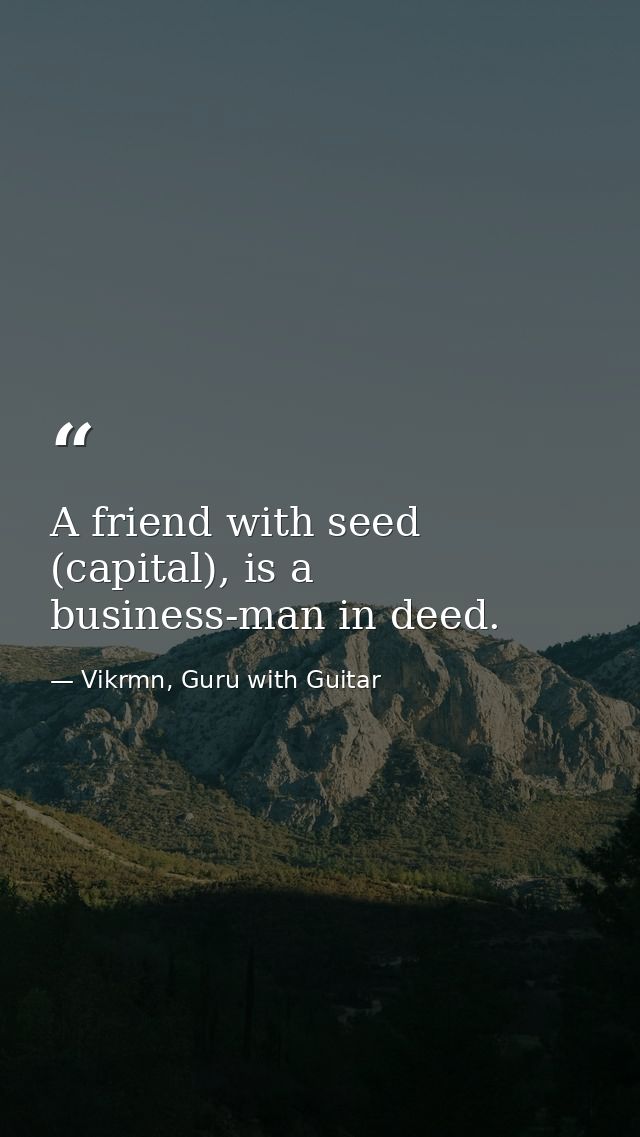 A friend with seed (capital), is a business-man in deed. — Vikrmn, Guru with Guitar