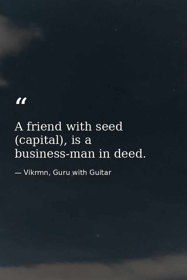 A friend with seed (capital), is a business-man in deed. — Vikrmn, Guru with Guitar