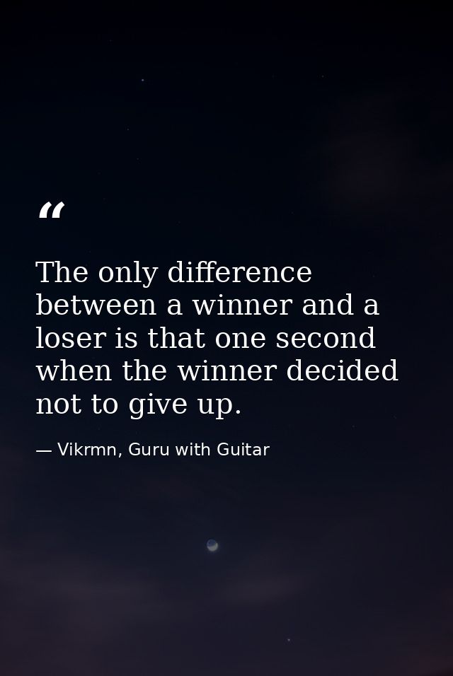 The only difference between a winner and a loser is that one second when the winner decided not to give up. — Vikrmn, Guru with Guitar