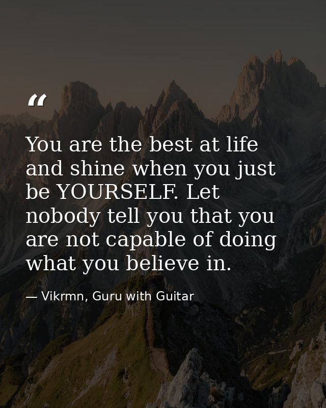 You are the best at life and shine when you just be YOURSELF. Let nobody tell you that you are not capable of doing what — Vikrmn, Guru with Guitar