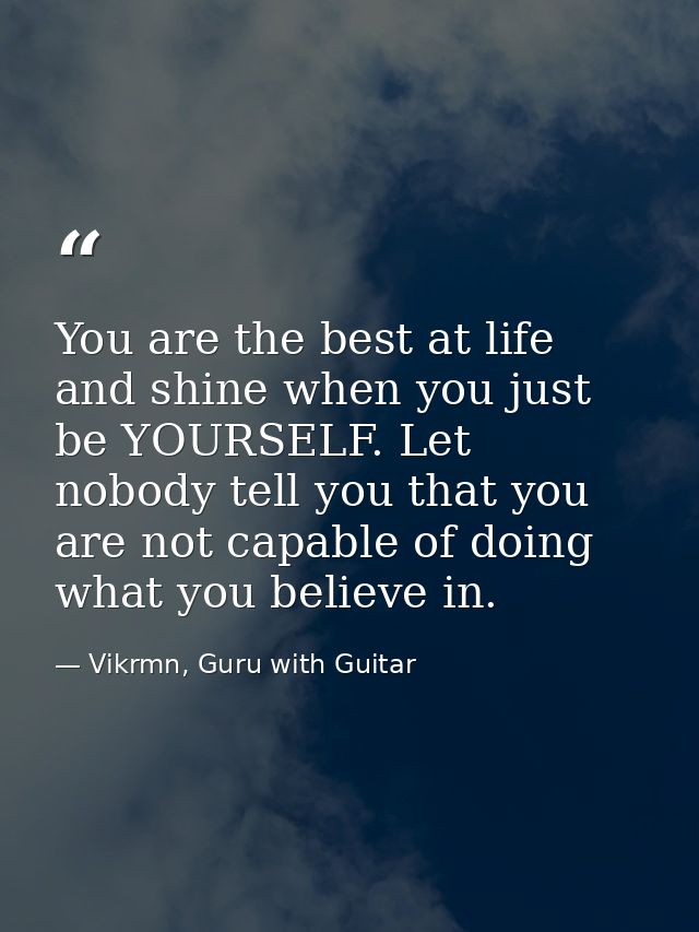 You are the best at life and shine when you just be YOURSELF. Let nobody tell you that you are not capable of doing what — Vikrmn, Guru with Guitar