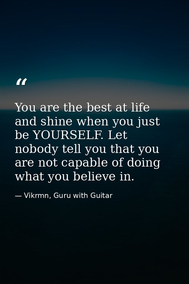 You are the best at life and shine when you just be YOURSELF. Let nobody tell you that you are not capable of doing what — Vikrmn, Guru with Guitar