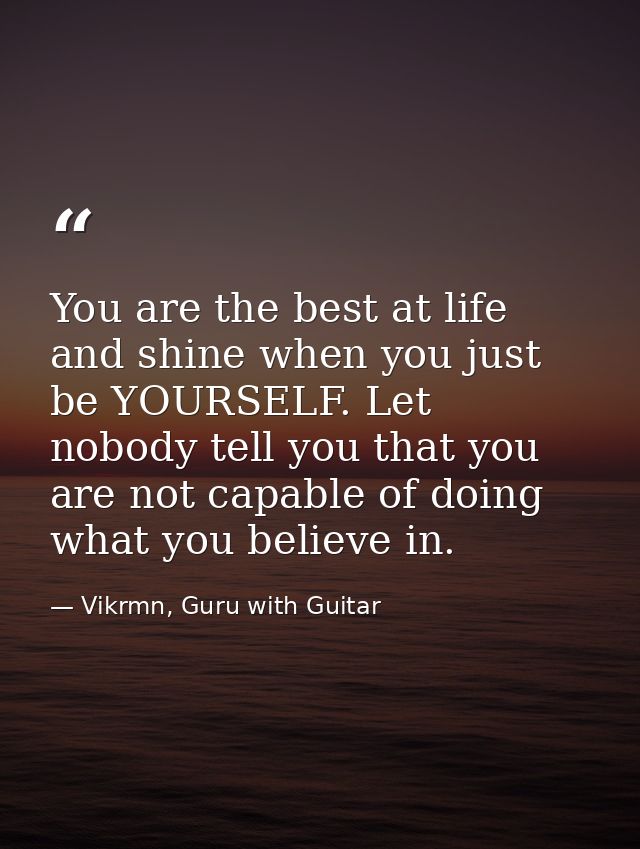 You are the best at life and shine when you just be YOURSELF. Let nobody tell you that you are not capable of doing what — Vikrmn, Guru with Guitar