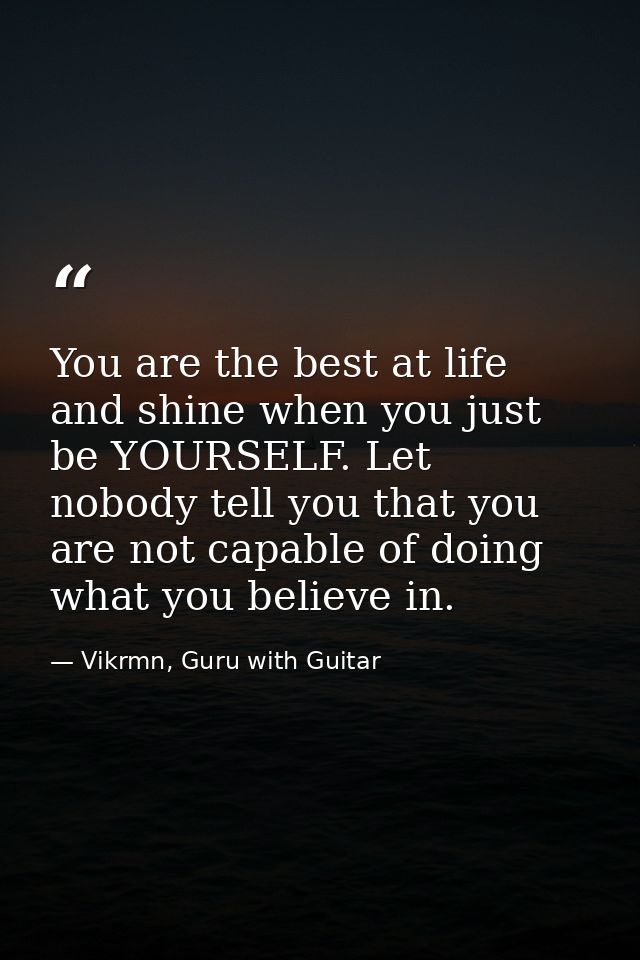 You are the best at life and shine when you just be YOURSELF. Let nobody tell you that you are not capable of doing what — Vikrmn, Guru with Guitar