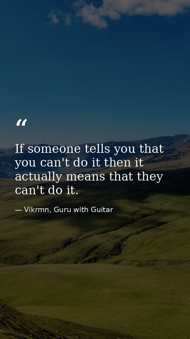 If someone tells you that you can't do it then it actually means that they can't do it. — Vikrmn, Guru with Guitar