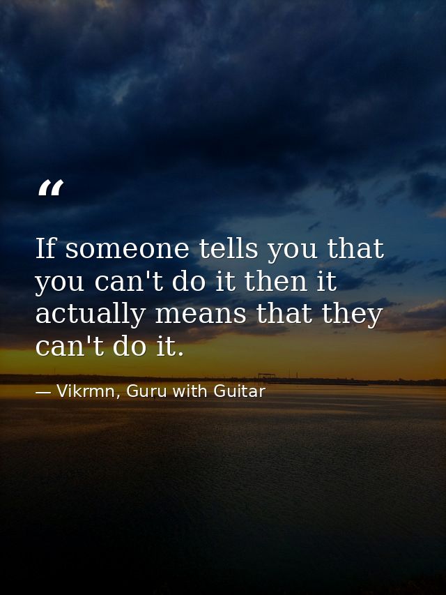 If someone tells you that you can't do it then it actually means that they can't do it. — Vikrmn, Guru with Guitar