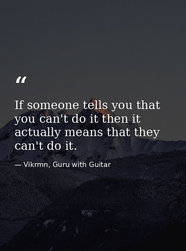 If someone tells you that you can't do it then it actually means that they can't do it. — Vikrmn, Guru with Guitar