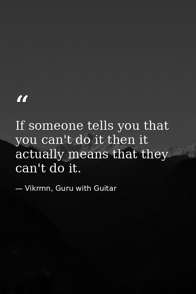 If someone tells you that you can't do it then it actually means that they can't do it. — Vikrmn, Guru with Guitar