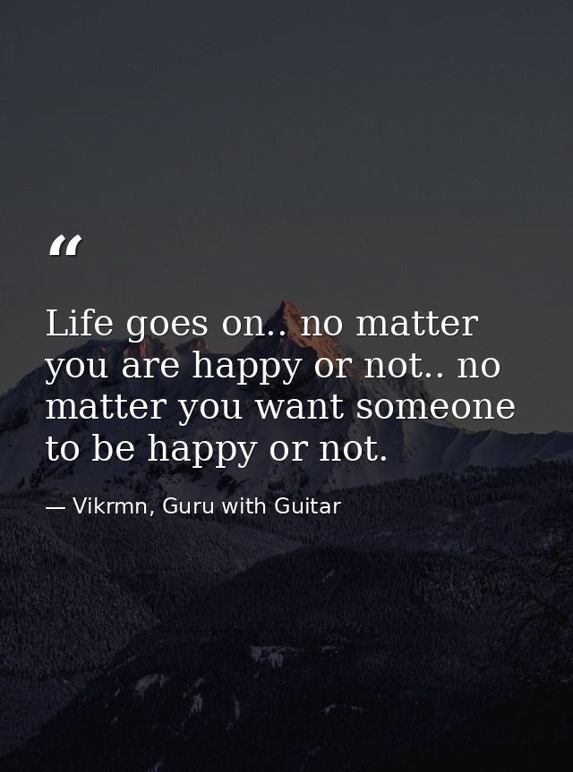 Life goes on.. no matter you are happy or not.. no matter you want someone to be happy or not. — Vikrmn, Guru with Guitar
