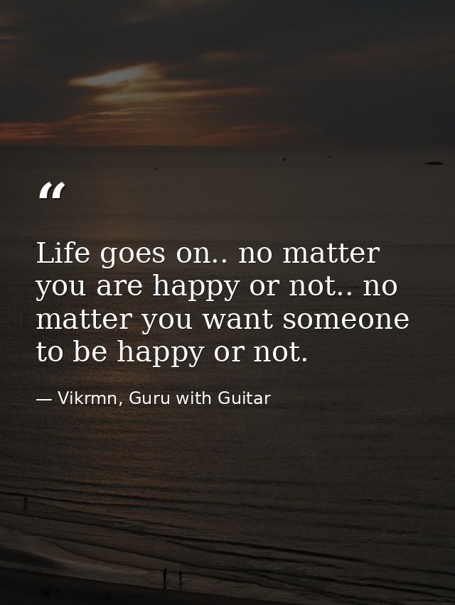 Life goes on.. no matter you are happy or not.. no matter you want someone to be happy or not. — Vikrmn, Guru with Guitar