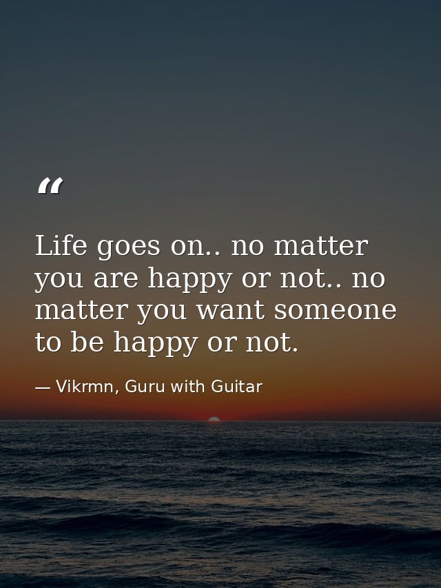 Life goes on.. no matter you are happy or not.. no matter you want someone to be happy or not. — Vikrmn, Guru with Guitar