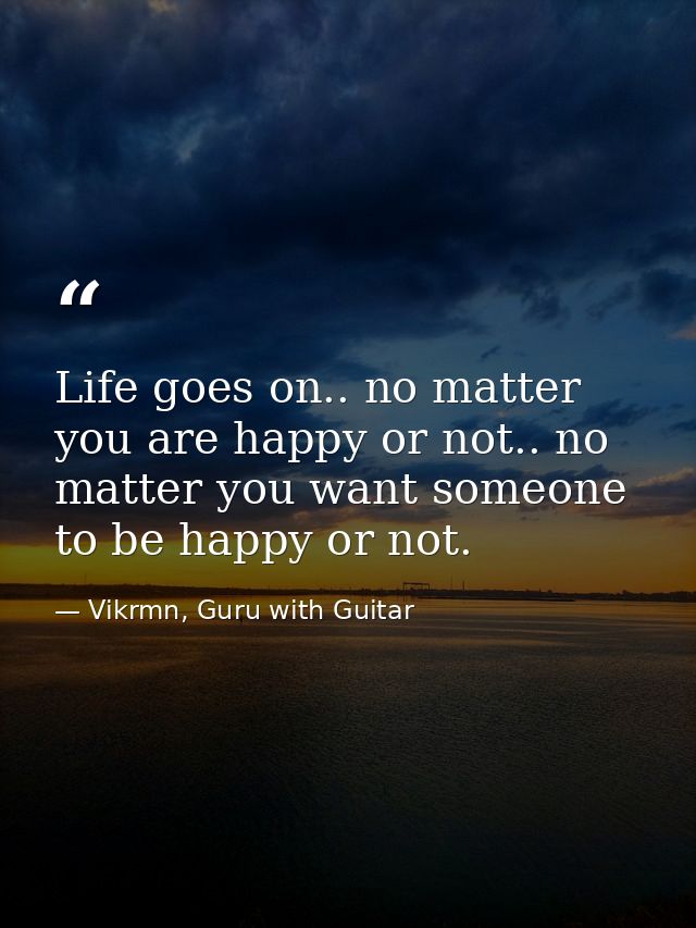 Life goes on.. no matter you are happy or not.. no matter you want someone to be happy or not. — Vikrmn, Guru with Guitar