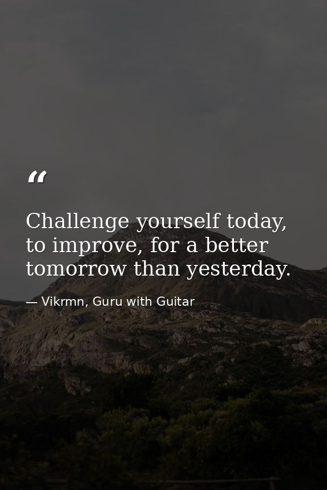 Challenge yourself today, to improve, for a better tomorrow than yesterday. — Vikrmn, Guru with Guitar