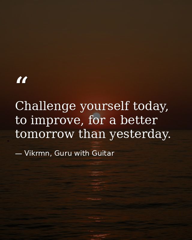 Challenge yourself today, to improve, for a better tomorrow than yesterday. — Vikrmn, Guru with Guitar