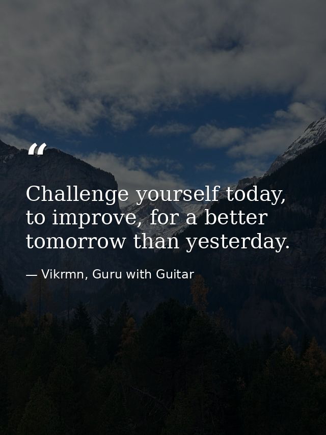 Challenge yourself today, to improve, for a better tomorrow than yesterday. — Vikrmn, Guru with Guitar