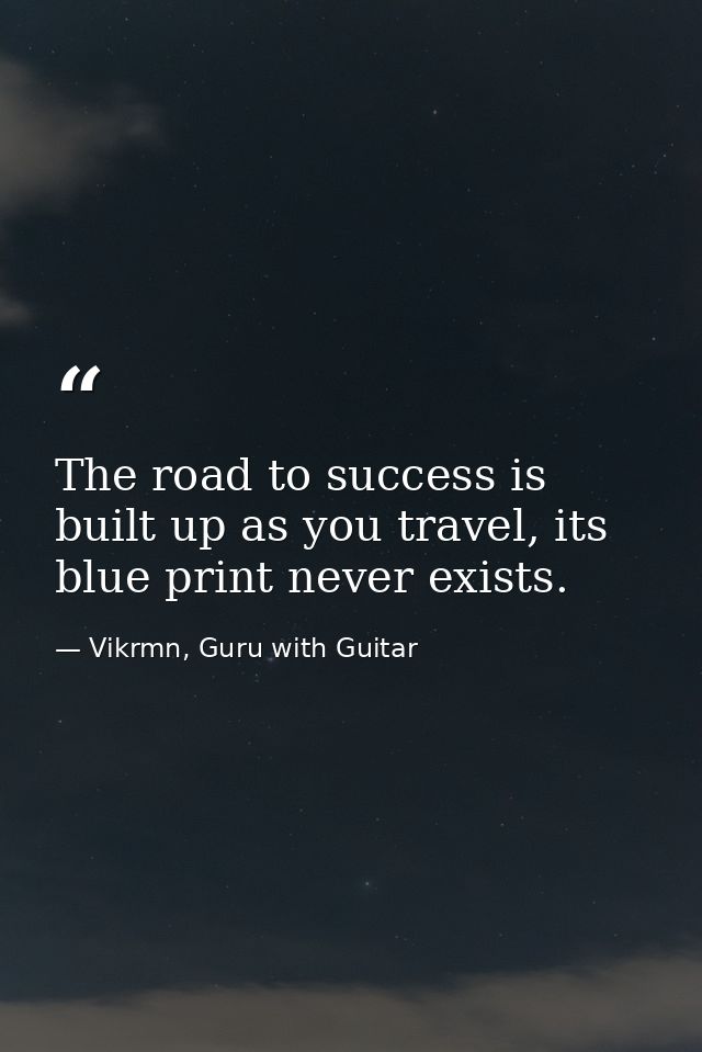 The road to success is built up as you travel, its blue print never exists. — Vikrmn, Guru with Guitar
