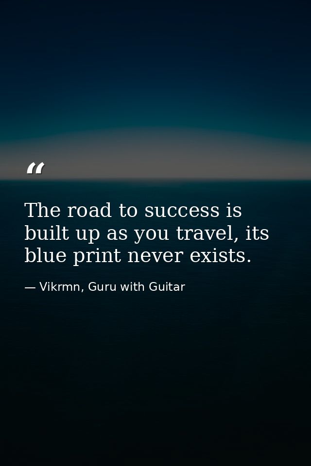 The road to success is built up as you travel, its blue print never exists. — Vikrmn, Guru with Guitar