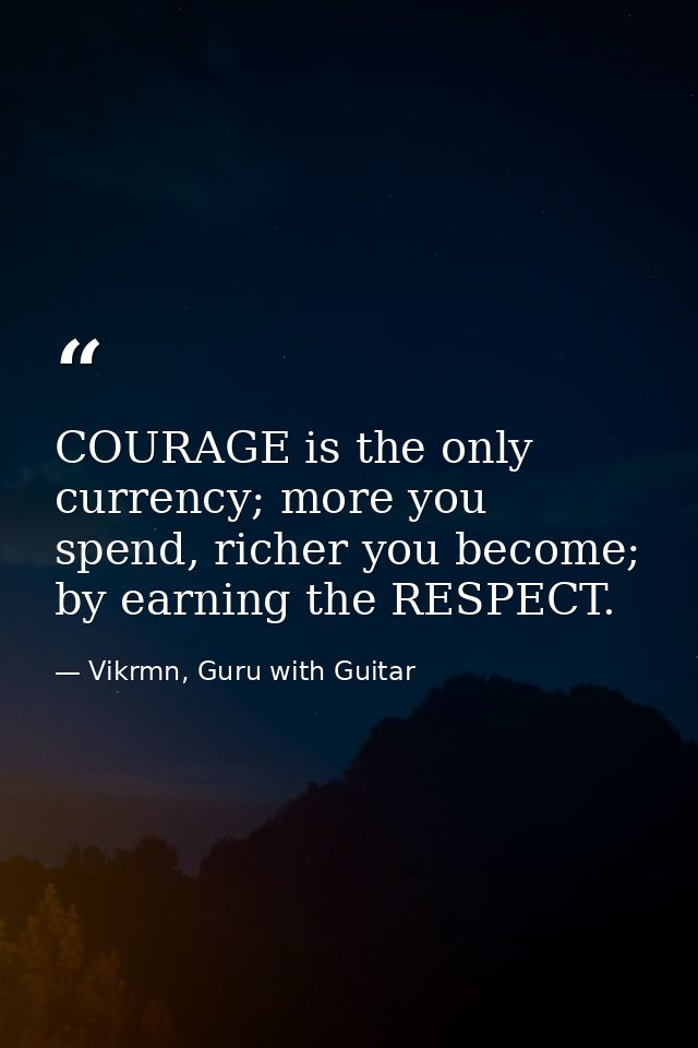 COURAGE is the only currency; more you spend, richer you become; by earning the RESPECT. — Vikrmn, Guru with Guitar