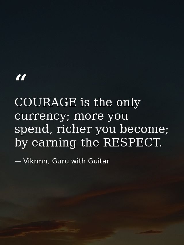 COURAGE is the only currency; more you spend, richer you become; by earning the RESPECT. — Vikrmn, Guru with Guitar