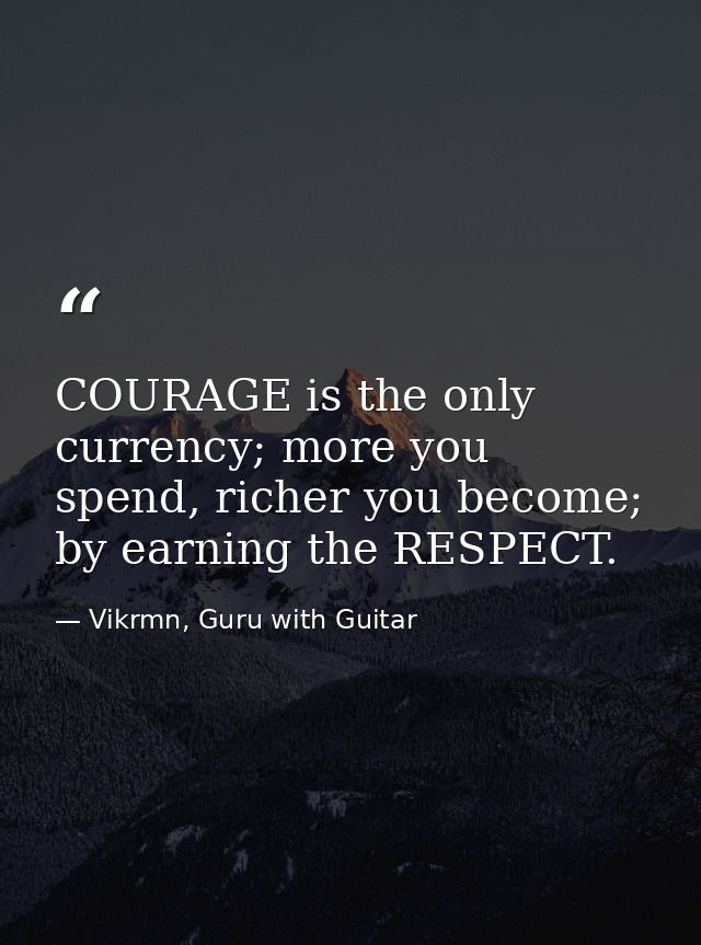 COURAGE is the only currency; more you spend, richer you become; by earning the RESPECT. — Vikrmn, Guru with Guitar