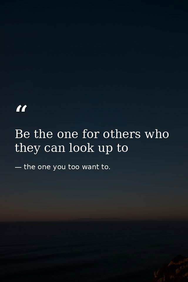 Be the one for others who they can look up to — the one you too want to.