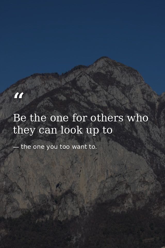 Be the one for others who they can look up to — the one you too want to.